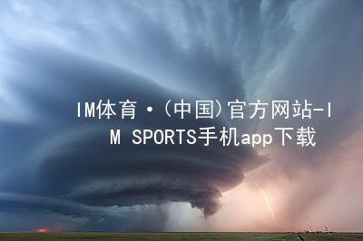 IM体育·(中国)官方网站-IM SPORTS手机app下载IM体育平台APP入口