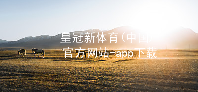 皇冠新体育(中国)官方网站-app下载皇冠新体育app下载官网