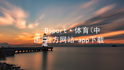 Bsport·体育(中国)官方网站-app下载BSport体育全站