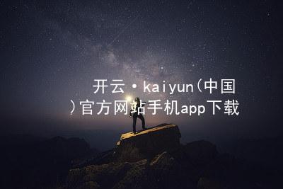开云·kaiyun(中国)官方网站手机app下载开云下载推荐