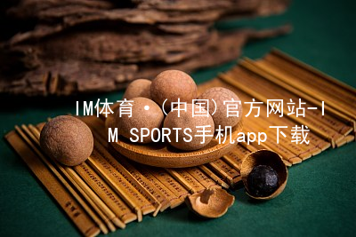 IM体育·(中国)官方网站-IM SPORTS手机app下载IM体育手机版下载可靠