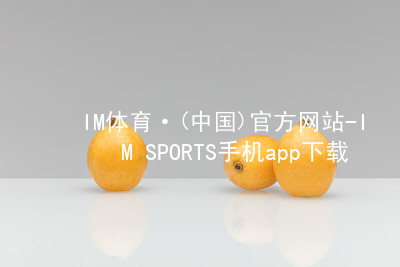 IM体育·(中国)官方网站-IM SPORTS手机app下载IM体育手机版下载大厅