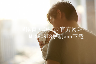 IM体育·(中国)官方网站-IM SPORTS手机app下载IM体育官方网站版本