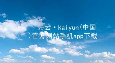 开云·kaiyun(中国)官方网站手机app下载开云下载官网
