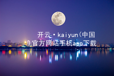 开云·kaiyun(中国)官方网站手机app下载开云官网app下载客户端