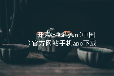 开云·kaiyun(中国)官方网站手机app下载开云下载大厅