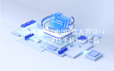 IM体育·(中国)官方网站-IM SPORTS手机app下载IMTIYU网站