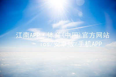 江南APP·体育(中国)官方网站 - ios/安卓版/手机APP下载江南APPapp下载官网