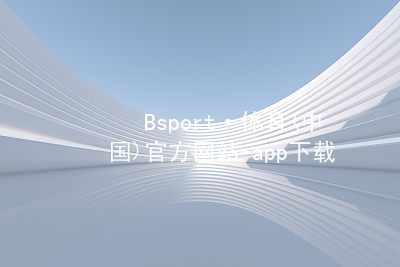 Bsport·体育(中国)官方网站-app下载Bsport体育·(中国)官网玩法