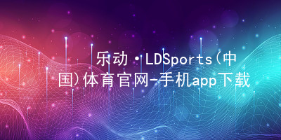 乐动·LDSports(中国)体育官网-手机app下载app推荐