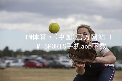 IM体育·(中国)官方网站-IM SPORTS手机app下载IM体育平台APP官网