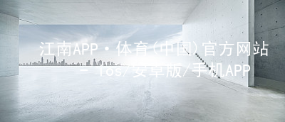 江南APP·体育(中国)官方网站 - ios/安卓版/手机APP下载江南APPapp下载客户端