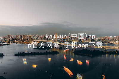 kaiyun(中国)app官方网站-手机app下载kaiyun官方网站下载