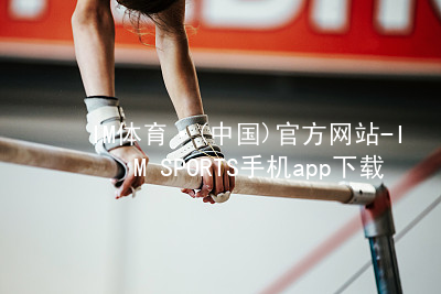 IM体育·(中国)官方网站-IM SPORTS手机app下载IM体育登陆下载