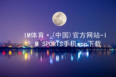 IM体育·(中国)官方网站-IM SPORTS手机app下载IM体育手机版下载推荐