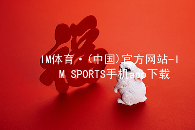 IM体育·(中国)官方网站-IM SPORTS手机app下载IM体育官网入口游戏