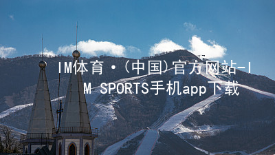 IM体育·(中国)官方网站-IM SPORTS手机app下载IM体育官网入口苹果版