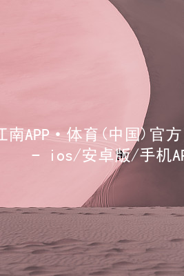 江南APP·体育(中国)官方网站 - ios/安卓版/手机APP下载江南APP登录手机版