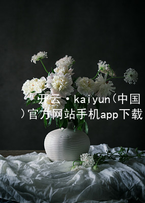 开云·kaiyun(中国)官方网站手机app下载开云官网app下载手机版