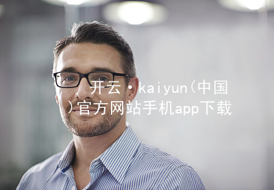 开云·kaiyun(中国)官方网站手机app下载开云官网app下载入口