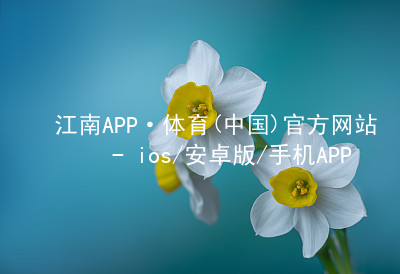 江南APP·体育(中国)官方网站 - ios/安卓版/手机APP下载江南APP登录网页版
