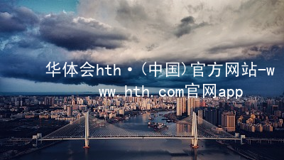 华体会hth·(中国)官方网站-www.hth.com官网app下载hthcom华体会全站