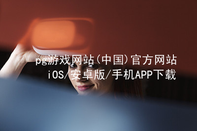 pg游戏网站(中国)官方网站iOS/安卓版/手机APP下载PG电子官网登录