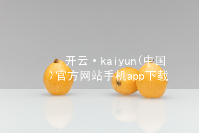 开云·kaiyun(中国)官方网站手机app下载开云官网app下载全站