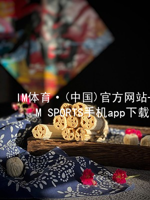 IM体育·(中国)官方网站-IM SPORTS手机app下载IM体育手机APP官方网站