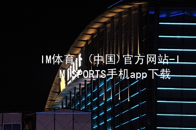 IM体育·(中国)官方网站-IM SPORTS手机app下载IM体育手机版下载最新地址