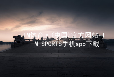 IM体育·(中国)官方网站-IM SPORTS手机app下载IM体育苹果版