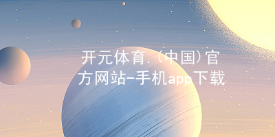 开元体育.(中国)官方网站-手机app下载开元体育官网登录入口注册