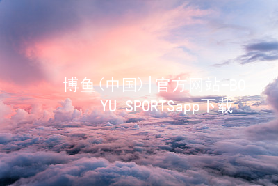 博鱼(中国)|官方网站-BOYU SPORTSapp下载博鱼官方最新地址