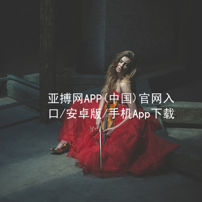 亚搏网APP(中国)官网入口/安卓版/手机App下载亚搏app下载苹果版