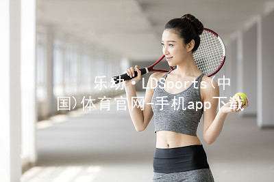 乐动·LDSports(中国)体育官网-手机app下载平台官方网站