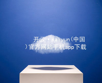 开云·kaiyun(中国)官方网站手机app下载开云下载入口