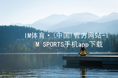 IM体育·(中国)官方网站-IM SPORTS手机app下载IM体育平台APP官网