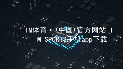 IM体育·(中国)官方网站-IM SPORTS手机app下载IM体育手机版