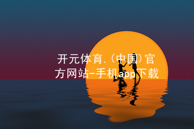 开元体育.(中国)官方网站-手机app下载开元体育官网登录入口官网