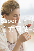 Bsport·体育(中国)官方网站-app下载Bsport体育·(中国)官网全站