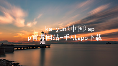 kaiyun(中国)app官方网站-手机app下载kaiyun官方网站客户端