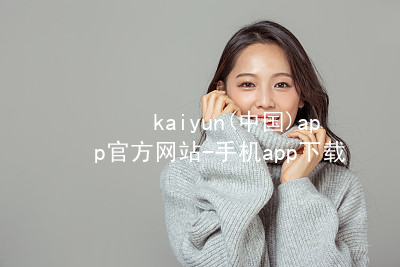 kaiyun(中国)app官方网站-手机app下载kaiyun官方网站综合