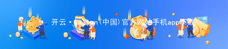 开云·kaiyun(中国)官方网站手机app下载开云下载软件