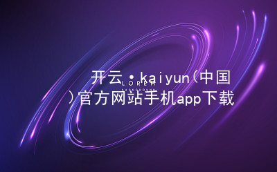 开云·kaiyun(中国)官方网站手机app下载kaiyun官方网站哪个好