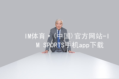 IM体育·(中国)官方网站-IM SPORTS手机app下载IM体育网站