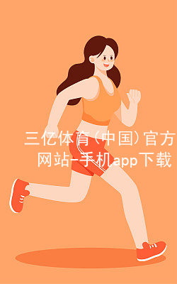 三亿体育(中国)官方网站-手机app下载三亿体育官方下载网站
