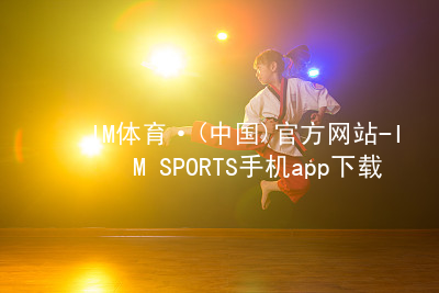 IM体育·(中国)官方网站-IM SPORTS手机app下载IMTIYU下载