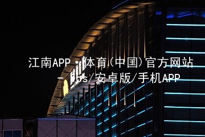 江南APP·体育(中国)官方网站 - ios/安卓版/手机APP下载江南APP手机版手机版