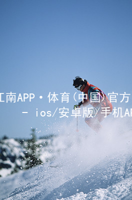 江南APP·体育(中国)官方网站 - ios/安卓版/手机APP下载江南APP官网下载