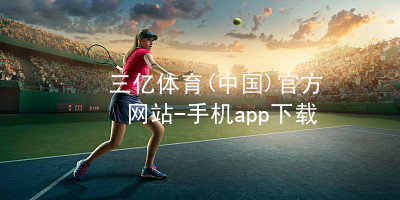 三亿体育(中国)官方网站-手机app下载三亿体育APP下载网站手机版